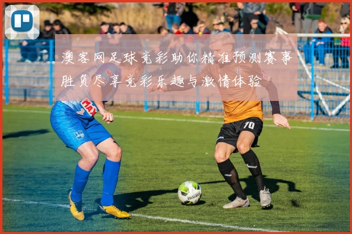 澳客网足球竞彩助你精准预测赛事胜负尽享竞彩乐趣与激情体验