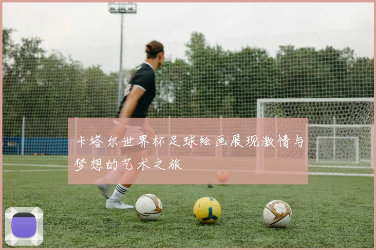 卡塔尔世界杯足球绘画展现激情与梦想的艺术之旅