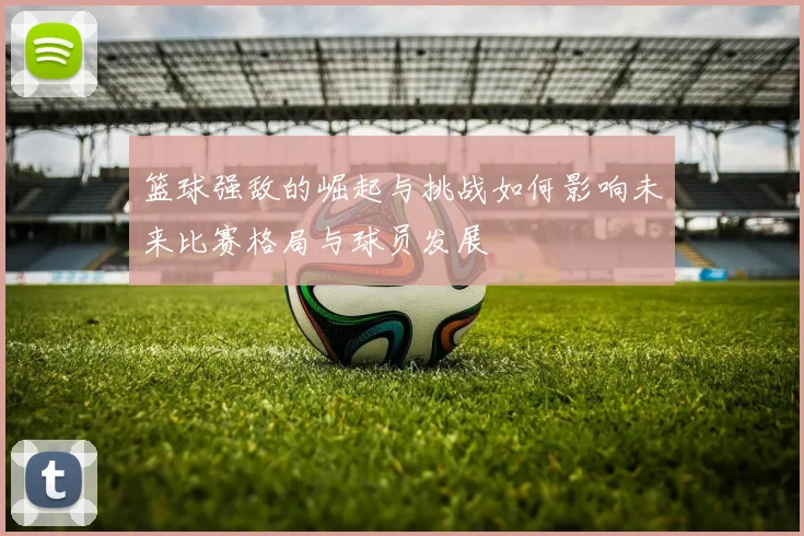 篮球强敌的崛起与挑战如何影响未来比赛格局与球员发展