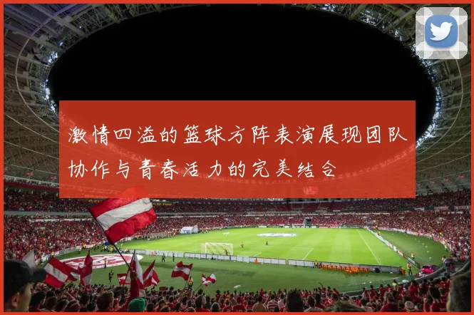 激情四溢的篮球方阵表演展现团队协作与青春活力的完美结合