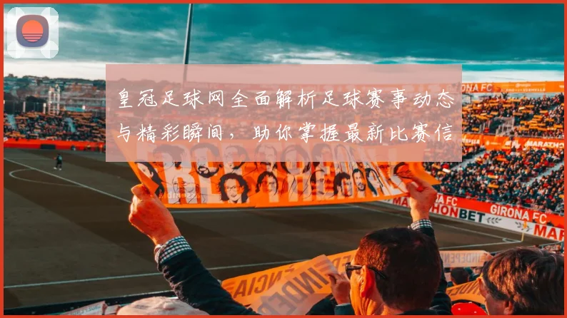皇冠足球网全面解析足球赛事动态与精彩瞬间，助你掌握最新比赛信息与分析技巧