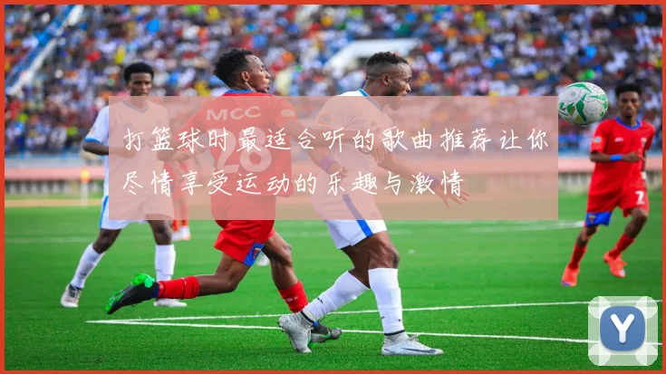 打篮球时最适合听的歌曲推荐让你尽情享受运动的乐趣与激情