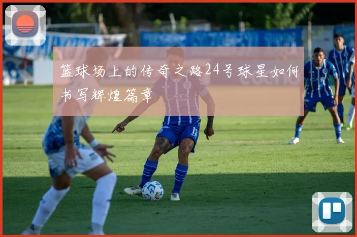 篮球场上的传奇之路24号球星如何书写辉煌篇章