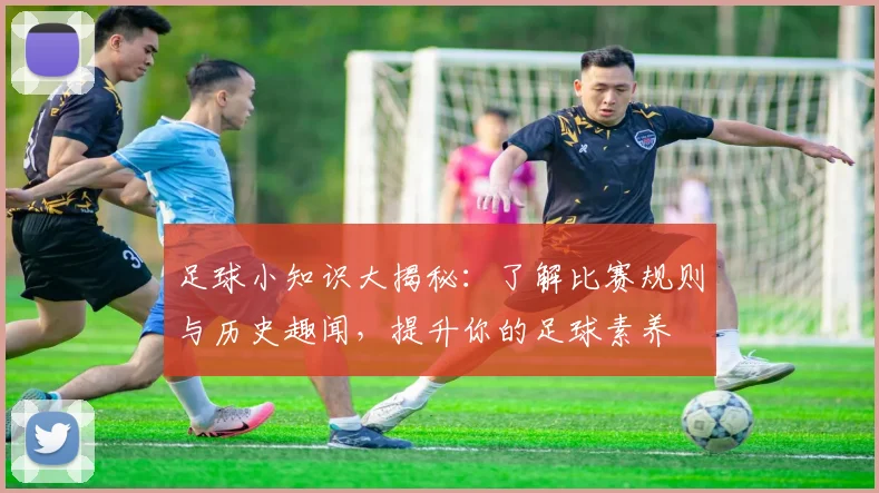 足球小知识大揭秘：了解比赛规则与历史趣闻，提升你的足球素养