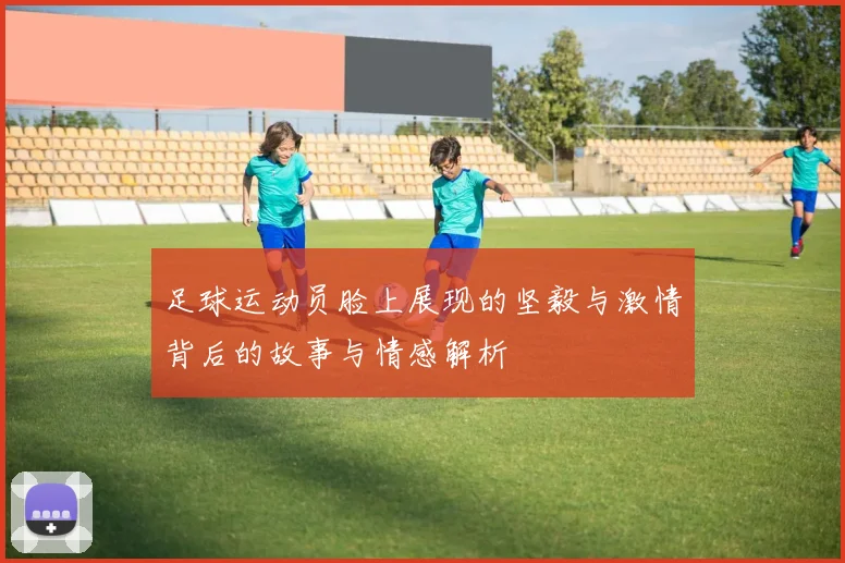 足球运动员脸上展现的坚毅与激情背后的故事与情感解析