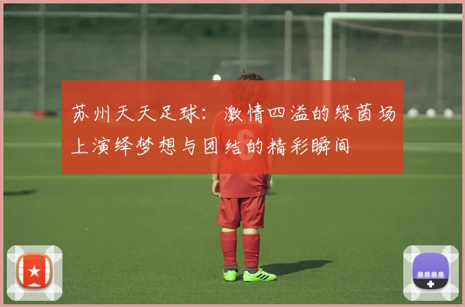 苏州天天足球：激情四溢的绿茵场上演绎梦想与团结的精彩瞬间