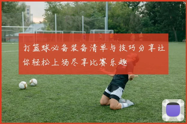 打篮球必备装备清单与技巧分享让你轻松上场尽享比赛乐趣