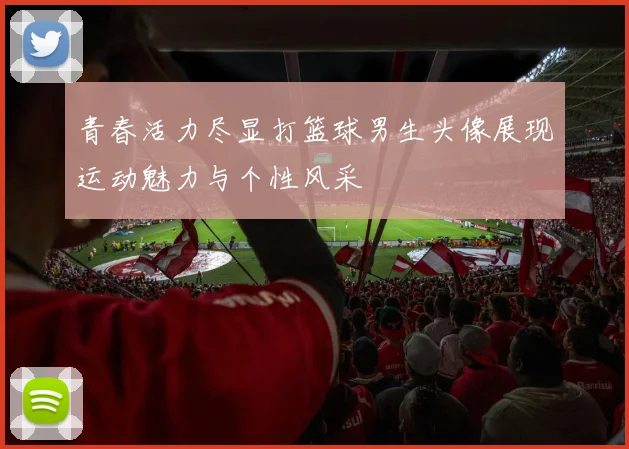 青春活力尽显打篮球男生头像展现运动魅力与个性风采