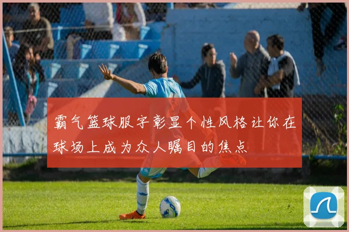 霸气篮球服字彰显个性风格让你在球场上成为众人瞩目的焦点