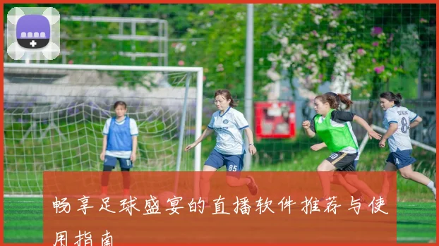 畅享足球盛宴的直播软件推荐与使用指南