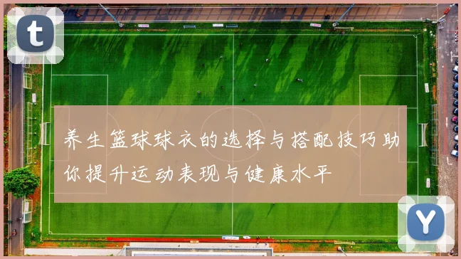 养生篮球球衣的选择与搭配技巧助你提升运动表现与健康水平