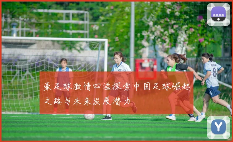 豪足球激情四溢探索中国足球崛起之路与未来发展潜力