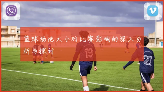 篮球场地大小对比赛影响的深入分析与探讨