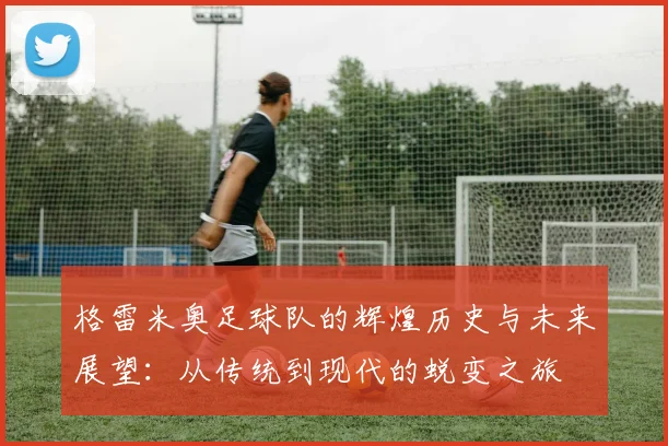 格雷米奥足球队的辉煌历史与未来展望：从传统到现代的蜕变之旅