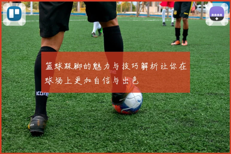 篮球跺脚的魅力与技巧解析让你在球场上更加自信与出色