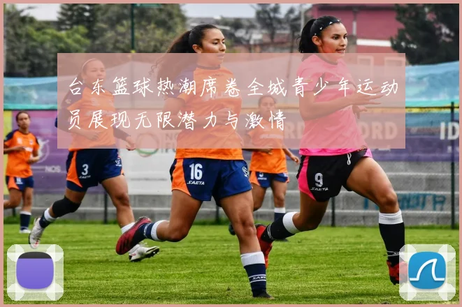 台东篮球热潮席卷全城青少年运动员展现无限潜力与激情