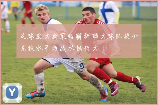 足球发力新策略解析助力球队提升竞技水平与战术执行力