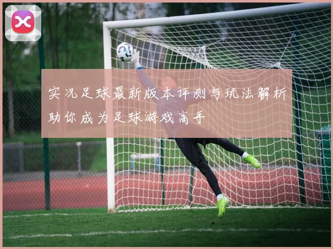 实况足球最新版本评测与玩法解析助你成为足球游戏高手