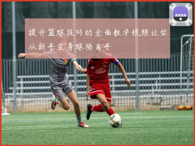 提升篮球技巧的全面教学视频让你从新手变身球场高手