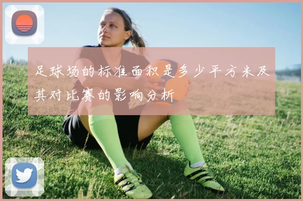 足球场的标准面积是多少平方米及其对比赛的影响分析