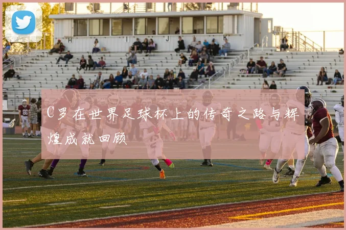 C罗在世界足球杯上的传奇之路与辉煌成就回顾