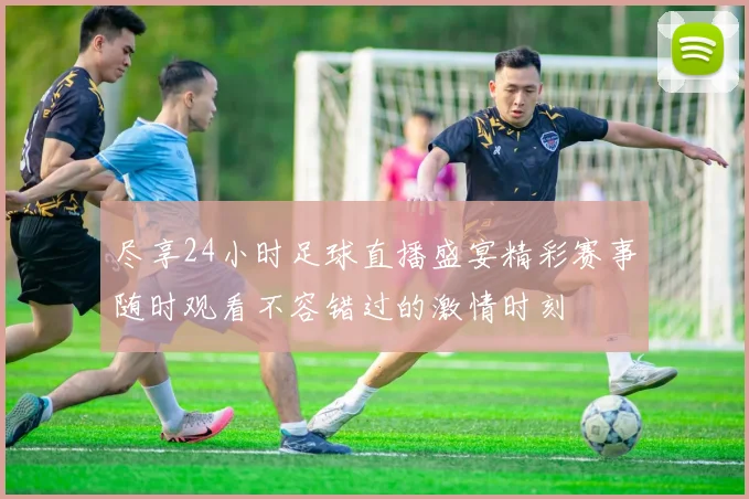 尽享24小时足球直播盛宴精彩赛事随时观看不容错过的激情时刻