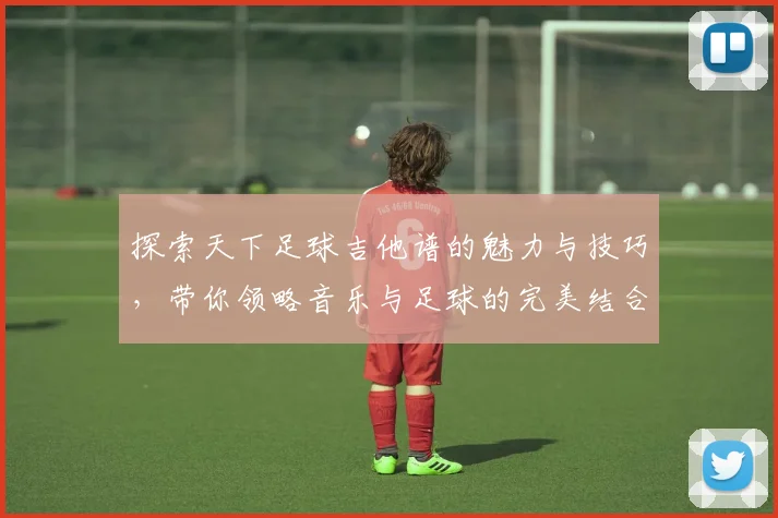 探索天下足球吉他谱的魅力与技巧，带你领略音乐与足球的完美结合