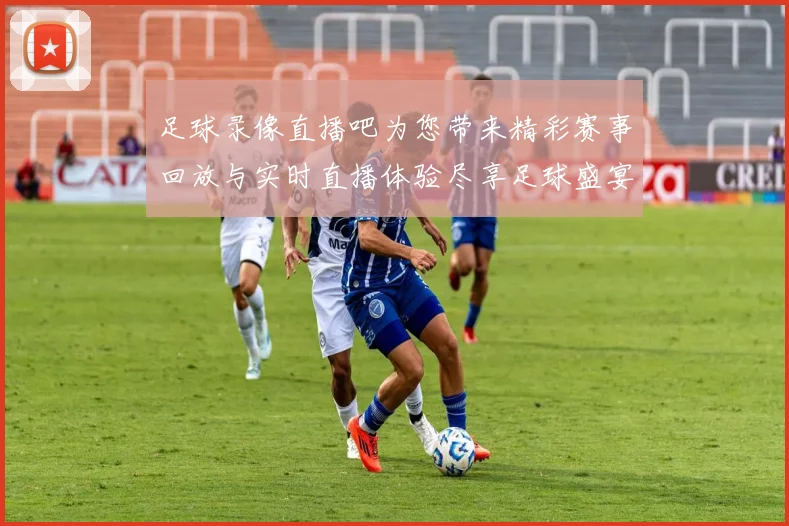 足球录像直播吧为您带来精彩赛事回放与实时直播体验尽享足球盛宴